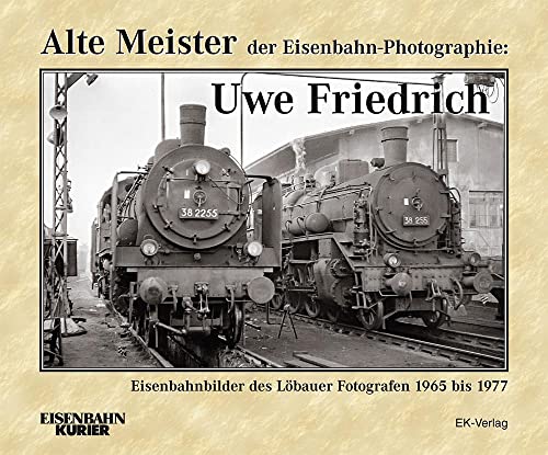 Alte Meister der Eisenbahn-Photographie: Uwe Friedrich: Eisenbahnbilder des Löbauer Fotografen von Ek-Verlag GmbH