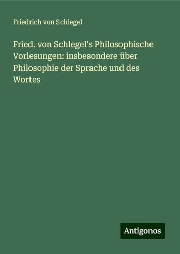 Fried. von Schlegel's Philosophische Vorlesungen: insbesondere über Philosophie der Sprache und des Wortes von Antigonos Verlag