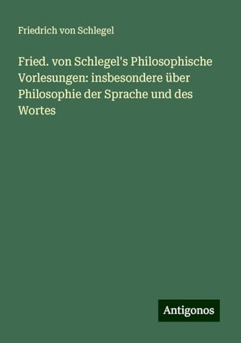 Fried. von Schlegel's Philosophische Vorlesungen: insbesondere über Philosophie der Sprache und des Wortes von Antigonos Verlag