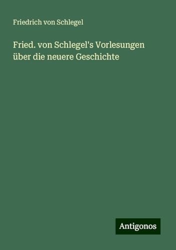 Fried. von Schlegel's Vorlesungen über die neuere Geschichte von Antigonos Verlag