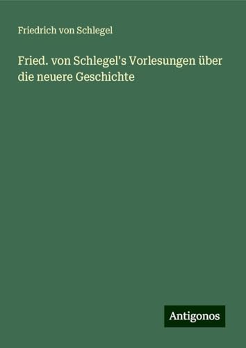 Fried. von Schlegel's Vorlesungen über die neuere Geschichte von Antigonos Verlag
