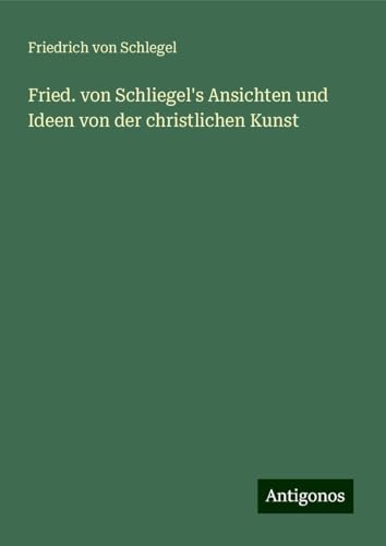 Fried. von Schliegel's Ansichten und Ideen von der christlichen Kunst von Antigonos Verlag