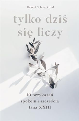 Tylko dziś się liczy: 10 przykazań spokoju i szczęścia Jana XXIII