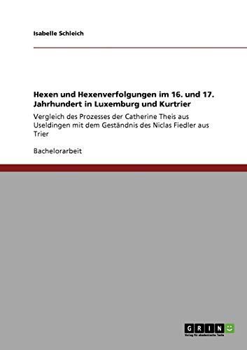Hexen und Hexenverfolgungen im 16. und 17. Jahrhundert in Luxemburg und Kurtrier: Vergleich des Prozesses der Catherine Theis aus Useldingen mit dem Geständnis des Niclas Fiedler aus Trier