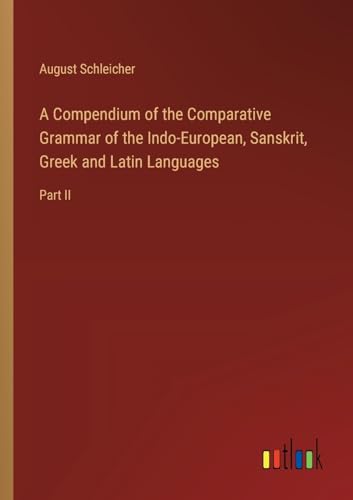 A Compendium of the Comparative Grammar of the Indo-European, Sanskrit, Greek and Latin Languages: Part II von Outlook Verlag