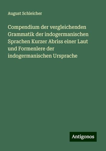 Compendium der vergleichenden Grammatik der indogermanischen Sprachen Kurzer Abriss einer Laut und Formenlere der indogermanischen Ursprache von Antigonos Verlag
