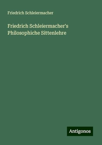 Friedrich Schleiermacher's Philosophiche Sittenlehre Friedrich Schleiermacher's Philosophiche Sittenlehre von Antigonos Verlag