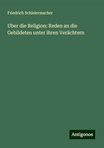 Uber die Religion: Reden an die Gebildeten unter ihren Verächtern Uber die Religion: Reden an die Gebildeten unter ihren Verächtern von Antigonos Verlag