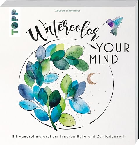 Watercolor your Mind: Mit Aquarellmalerei zur inneren Ruhe und Zufriedenheit