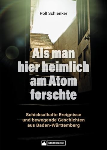Regionalgeschichte – Als man hier heimlich am Atom forschte: Schicksalhafte Ereignisse und bewegende Geschichten aus Baden-Württemberg von Silberburg Verlag