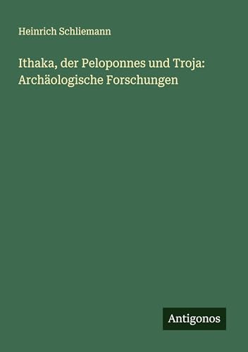 Ithaka, der Peloponnes und Troja: Archäologische Forschungen von Antigonos Verlag