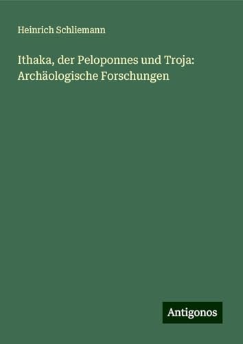 Ithaka, der Peloponnes und Troja: Archäologische Forschungen von Antigonos Verlag