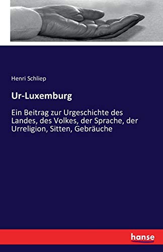 Ur-Luxemburg: Ein Beitrag zur Urgeschichte des Landes, des Volkes, der Sprache, der Urreligion, Sitten, Gebräuche von Hansebooks
