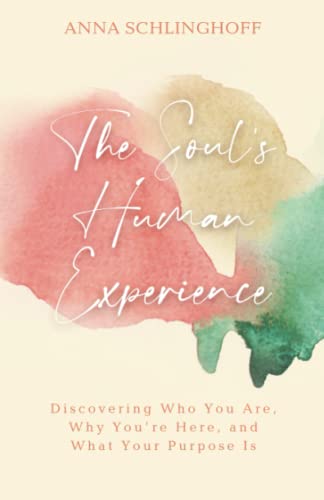 The Soul's Human Experience: Discovering Who You Are, Why You’re Here, and What Your Purpose Is