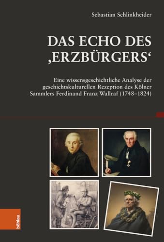 Das Echo des ,Erzbürgers‘: Eine wissensgeschichtliche Analyse der geschichtskulturellen Rezeption des Kölner Sammlers Ferdinand Franz Wallraf (1748-1824) (Beiträge zur Geschichtskultur) von Böhlau Verlag Köln
