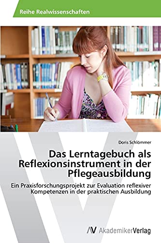 Das Lerntagebuch als Reflexionsinstrument in der Pflegeausbildung: Ein Praxisforschungsprojekt zur Evaluation reflexiver Kompetenzen in der praktischen Ausbildung