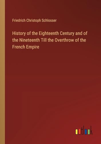 History of the Eighteenth Century and of the Nineteenth Till the Overthrow of the French Empire von Outlook Verlag