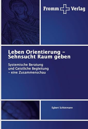 Leben Orientierung - Sehnsucht Raum geben: Systemische Beratung und Geistliche Begleitung - eine Zusammenschau