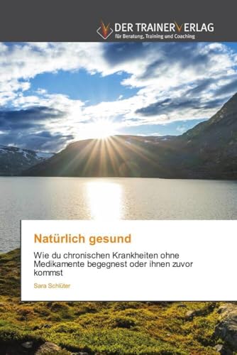 Natürlich gesund: Wie du chronischen Krankheiten ohne Medikamente begegnest oder ihnen zuvor kommst von Trainerverlag