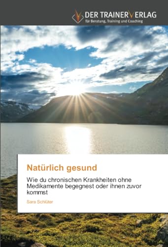Natürlich gesund: Wie du chronischen Krankheiten ohne Medikamente begegnest oder ihnen zuvor kommst