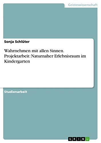 Wahrnehmen mit allen Sinnen. Projektarbeit: Naturnaher Erlebnisraum im Kindergarten