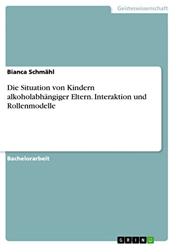 Die Situation von Kindern alkoholabhängiger Eltern. Interaktion und Rollenmodelle Die Situation von Kindern alkoholabhängiger Eltern. Interaktion und Rollenmodelle von GRIN Verlag