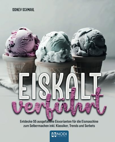 Eiskalt verführt: Entdecke 55 ausgefallene Eisvarianten für die Eismaschine zum Selbermachen inkl. Klassiker, Trends und Sorbets