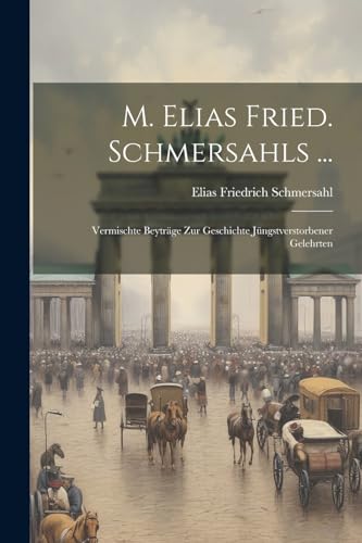 M. Elias Fried. Schmersahls ...: Vermischte Beyträge Zur Geschichte Jüngstverstorbener Gelehrten von Legare Street Press
