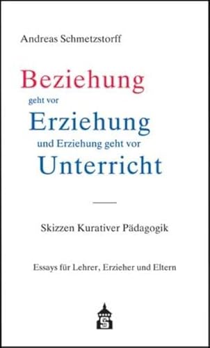 Beziehung geht vor Erziehung und Erziehung geht vor Unterricht: Skizzen Kurativer Pädagogik. Essays für Lehrer, Erzieher und Eltern