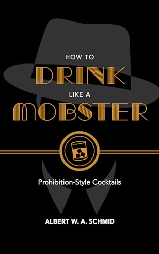 How to Drink Like a Mobster: Prohibition-Style Cocktails: Cocktails Guaranteed to Bring Out Your Inner Gangster