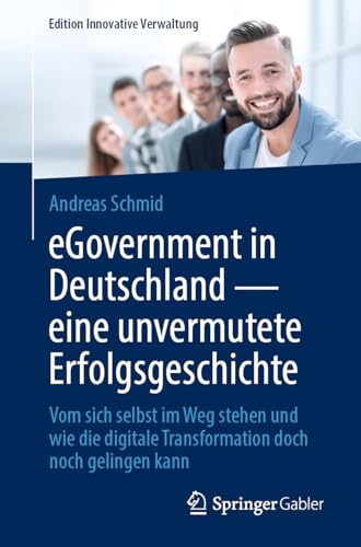 eGovernment in Deutschland - eine unvermutete Erfolgsgeschichte: Vom sich selbst im Weg stehen und wie die digitale Transformation doch noch gelingen kann (Edition Innovative Verwaltung) von Springer