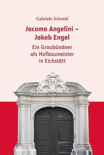 Jacomo Angelini - Jakob Engel: Ein Graubündner als Hofbaumeister in Eichstätt (Beiträge zur Geschichte der Diözese Eichstätt)