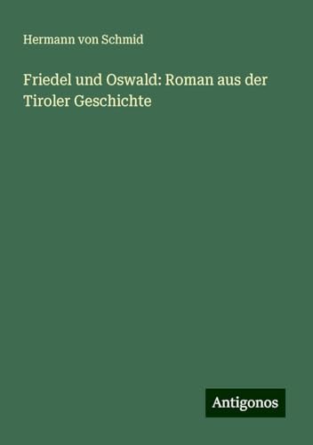 Friedel und Oswald: Roman aus der Tiroler Geschichte von Antigonos Verlag