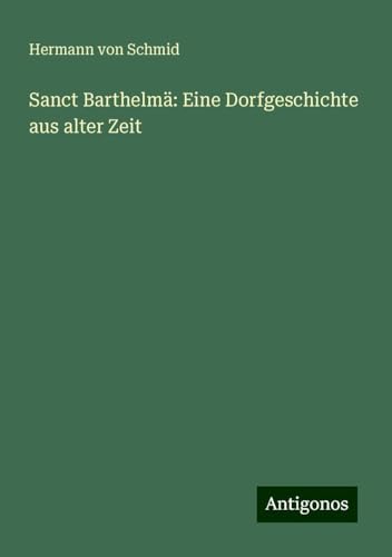Sanct Barthelmä: Eine Dorfgeschichte aus alter Zeit von Antigonos Verlag