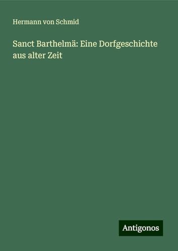 Sanct Barthelmä: Eine Dorfgeschichte aus alter Zeit von Antigonos Verlag