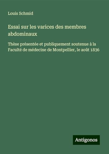 Essai sur les varices des membres abdominaux: Thèse présentée et publiquement soutenue à la Faculté de médecine de Montpellier, le août 1836 von Antigonos Verlag