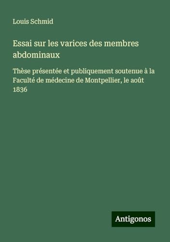 Essai sur les varices des membres abdominaux: Thèse présentée et publiquement soutenue à la Faculté de médecine de Montpellier, le août 1836 von Antigonos Verlag
