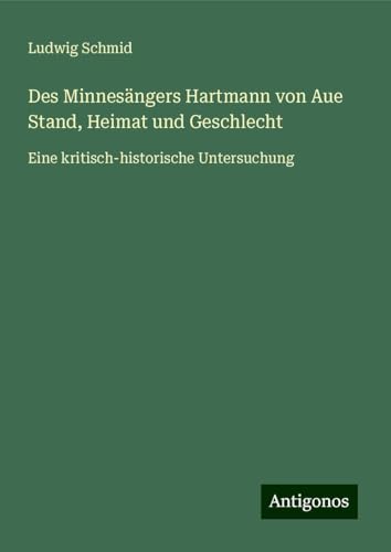 Des Minnesängers Hartmann von Aue Stand, Heimat und Geschlecht: Eine kritisch-historische Untersuchung von Antigonos Verlag