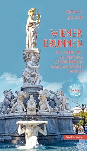 Wiener Brunnen: Der Kunst und Kulturführer zu bedeutenden Wasserbauwerken in Wien von echomedia buchverlag