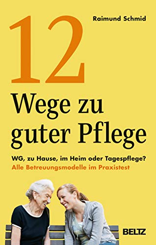 12 Wege zu guter Pflege: WG, zu Hause, im Heim oder Tagespflege? Alle Betreuungsmodelle im Praxistest von Beltz