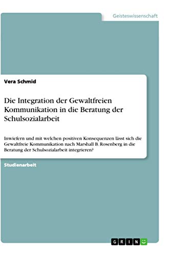 Die Integration der Gewaltfreien Kommunikation in die Beratung der Schulsozialarbeit: Inwiefern und mit welchen positiven Konsequenzen lässt sich die ... Beratung der Schulsozialarbeit integrieren? von Grin Verlag