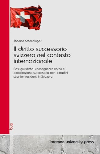 Il diritto successorio svizzero nel contesto internazionale: Basi giuridiche, conseguenze fiscali e pianificazione successoria per i cittadini stranieri residenti in Svizzera von bremen university press