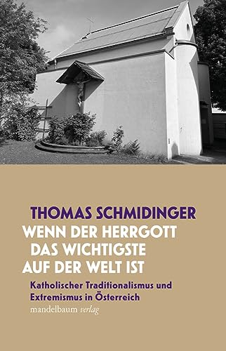 »Wenn der Herrgott das Wichtigste auf der Welt ist«: Katholischer Traditionalismus und Extremismus in Österreich von mandelbaum verlag eG