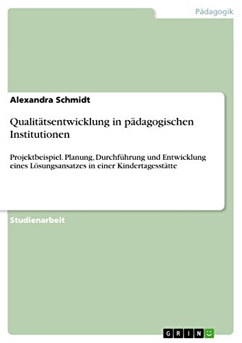 Qualitätsentwicklung in pädagogischen Institutionen: Projektbeispiel. Planung, Durchführung und Entwicklung eines Lösungsansatzes in einer Kindertagesstätte