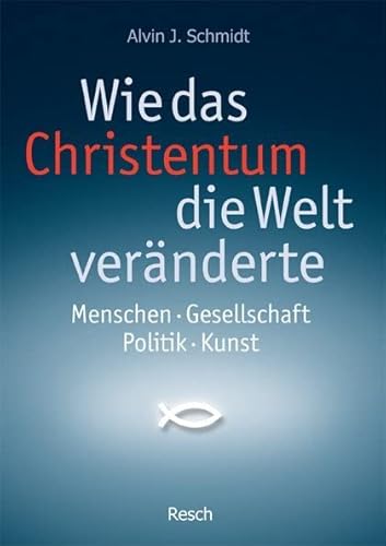 Wie das Christentum die Welt veränderte: Menschen - Gesellschaft - Politik - Kunst (Politik, Recht, Wirtschaft und Gesellschaft: Aktuell, sachlich, kritisch, christlich) von Resch-Verlag
