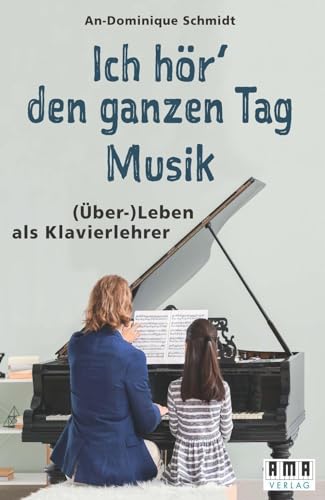 Ich hör‘ den ganzen Tag Musik.: (Über-) Leben als Klavierlehrer von AMA