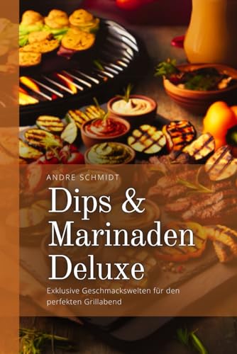 Dips & Marinaden Deluxe: Exklusive Geschmackswelten für den perfekten Grillabend von Independently published