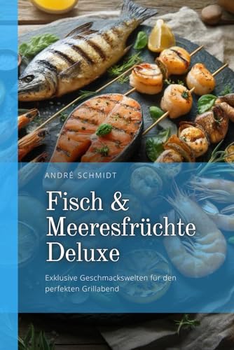 Fisch & Meeresfrüchte Deluxe: Exklusive Geschmackswelten für den perfekten Grillabend von Independently published
