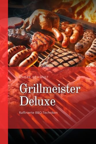 Grillmeister Deluxe: Raffinierte BBQ-Techniken (Exklusive Geschmackswelten für den perfekten Grillabend)