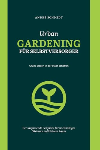 Urban Gardening für Selbstversorger: Grüne Oasen in der Stadt schaffen: Der umfassende Leitfaden für nachhaltiges Gärtnern auf kleinem Raum